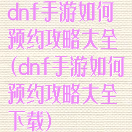 dnf手游如何预约攻略大全(dnf手游如何预约攻略大全下载)