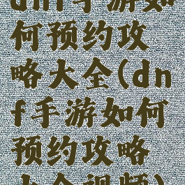 dnf手游如何预约攻略大全(dnf手游如何预约攻略大全视频)