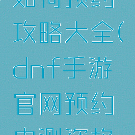 dnf手游如何预约攻略大全(dnf手游官网预约内测资格申请)