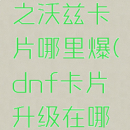 dnf残暴之沃兹卡片哪里爆(dnf卡片升级在哪里)