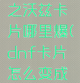 dnf残暴之沃兹卡片哪里爆(dnf卡片怎么变成宝珠)