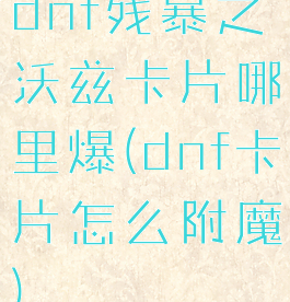 dnf残暴之沃兹卡片哪里爆(dnf卡片怎么附魔)