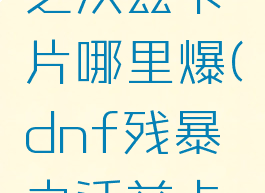 dnf残暴之沃兹卡片哪里爆(dnf残暴之沃兹卡片哪里爆)