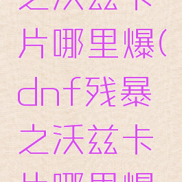 dnf残暴之沃兹卡片哪里爆(dnf残暴之沃兹卡片哪里爆出)