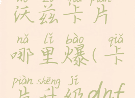 dnf残暴之沃兹卡片哪里爆(卡片升级dnf在哪)