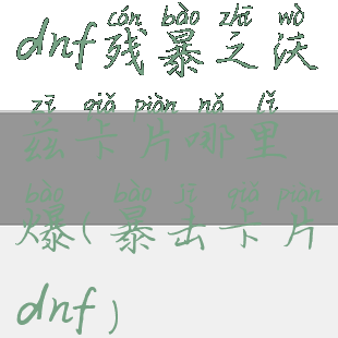 dnf残暴之沃兹卡片哪里爆(暴击卡片dnf)
