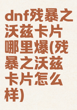 dnf残暴之沃兹卡片哪里爆(残暴之沃兹卡片怎么样)