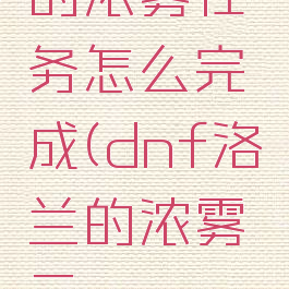 dnf洛兰的浓雾任务怎么完成(dnf洛兰的浓雾云珂npc在哪)