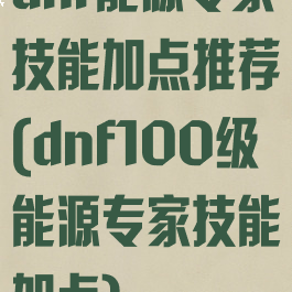 dnf能源专家技能加点推荐(dnf100级能源专家技能加点)