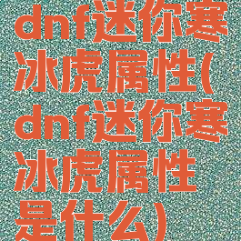 dnf迷你寒冰虎属性(dnf迷你寒冰虎属性是什么)