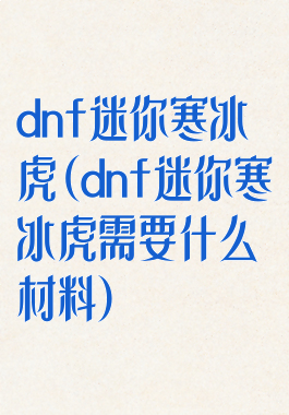 dnf迷你寒冰虎(dnf迷你寒冰虎需要什么材料)