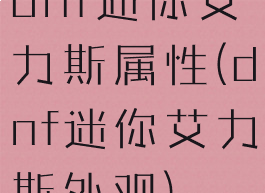 dnf迷你艾力斯属性(dnf迷你艾力斯外观)