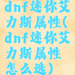 dnf迷你艾力斯属性(dnf迷你艾力斯属性怎么选)