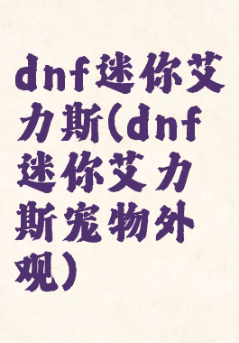 dnf迷你艾力斯(dnf迷你艾力斯宠物外观)
