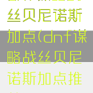 dnf谋略战丝贝尼诺斯加点(dnf谋略战丝贝尼诺斯加点推荐)