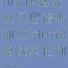 dnf谋略战丝贝尼诺斯加点(dnf谋略战索伦加点)