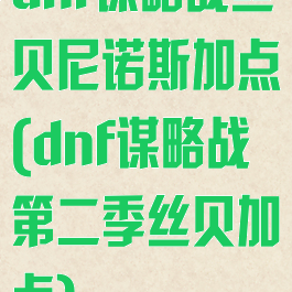 dnf谋略战丝贝尼诺斯加点(dnf谋略战第二季丝贝加点)