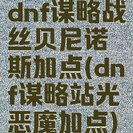 dnf谋略战丝贝尼诺斯加点(dnf谋略站光恶魔加点)