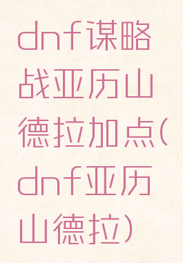 dnf谋略战亚历山德拉加点(dnf亚历山德拉)