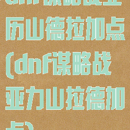 dnf谋略战亚历山德拉加点(dnf谋略战亚力山拉德加点)