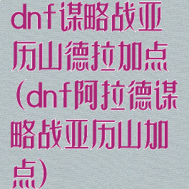 dnf谋略战亚历山德拉加点(dnf阿拉德谋略战亚历山加点)