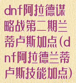 dnf阿拉德谋略战第二期兰蒂卢斯加点(dnf阿拉德兰蒂卢斯技能加点)