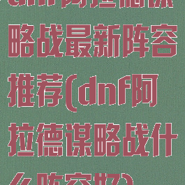 dnf阿拉德谋略战最新阵容推荐(dnf阿拉德谋略战什么阵容好)