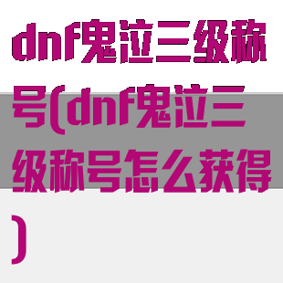 dnf鬼泣三级称号(dnf鬼泣三级称号怎么获得)