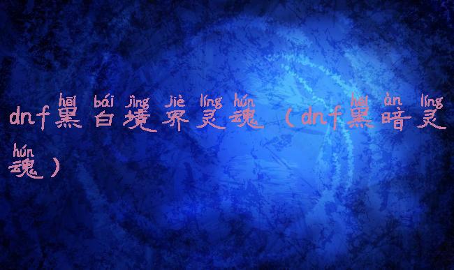 dnf黑白境界灵魂(dnf黑暗灵魂)