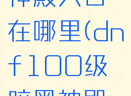 dnf黑暗神殿入口在哪里(dnf100级暗黑神殿怎么开启)