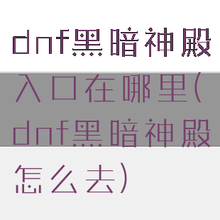dnf黑暗神殿入口在哪里(dnf黑暗神殿怎么去)