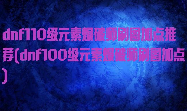 dnf110级元素爆破师刷图加点推荐(dnf100级元素爆破师刷图加点)