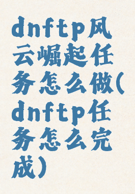 dnftp风云崛起任务怎么做(dnftp任务怎么完成)
