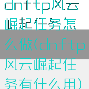 dnftp风云崛起任务怎么做(dnftp风云崛起任务有什么用)