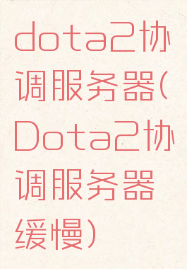 dota2协调服务器(Dota2协调服务器缓慢)
