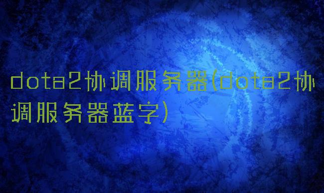 dota2协调服务器(dota2协调服务器蓝字)