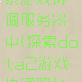 dota2搜索游戏协调服务器中(探索dota2游戏协调服务器)