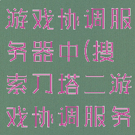 dota2搜索游戏协调服务器中(搜索刀塔二游戏协调服务器中)