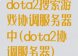 dota2搜索游戏协调服务器中(dota2协调服务器)