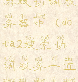 dota2搜索游戏协调服务器中(dota2搜索协调服务一直正在登录中)