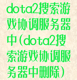dota2搜索游戏协调服务器中(dota2搜索游戏协调服务器中删除)