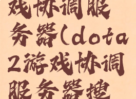 dota2游戏协调服务器(dota2游戏协调服务器搜索)