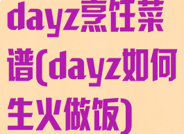 dayz烹饪菜谱(dayz如何生火做饭)