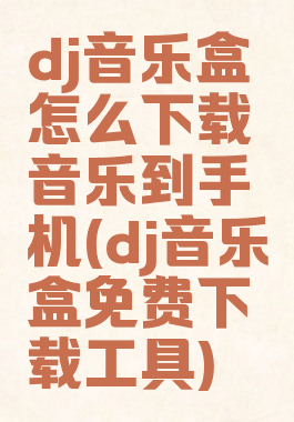 dj音乐盒怎么下载音乐到手机(dj音乐盒免费下载工具)