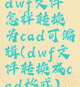 dwf文件怎样转换为cad可编辑(dwf文件转换成cad格式)