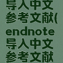 endnote导入中文参考文献(endnote导入中文参考文献英文大写)