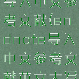 endnote导入中文参考文献(endnote导入中文参考文献英文大写)