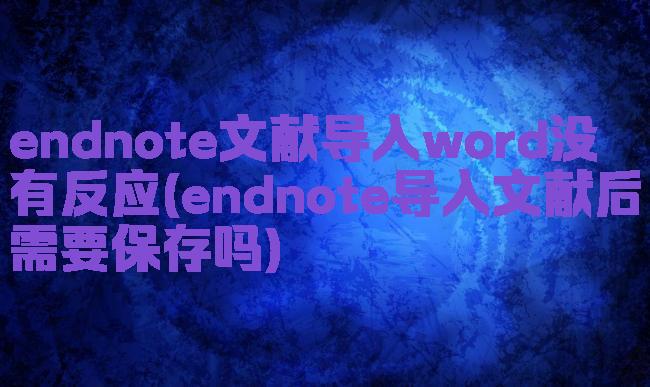 endnote文献导入word没有反应(endnote导入文献后需要保存吗)