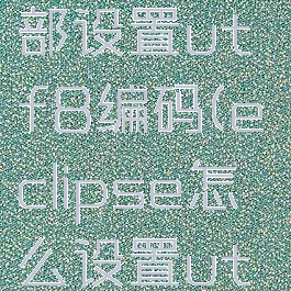 eclipse全部设置utf8编码(eclipse怎么设置utf)