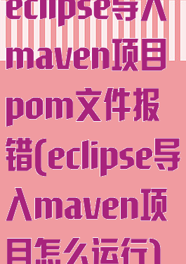 eclipse导入maven项目pom文件报错(eclipse导入maven项目怎么运行)